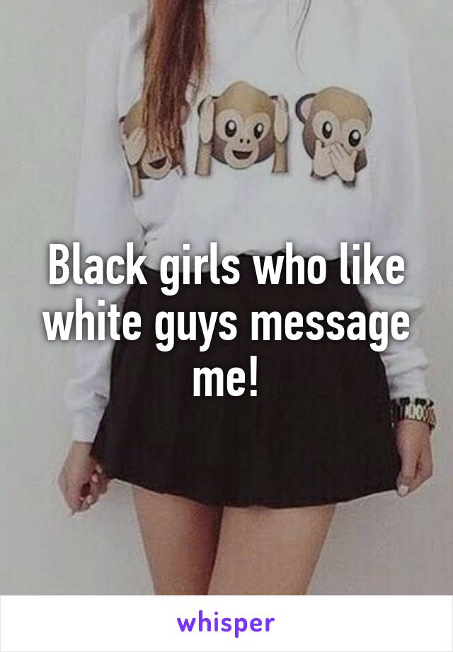 Black girls who like white guys message me!