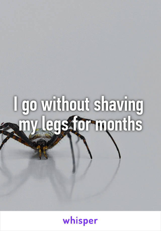 I go without shaving  my legs for months