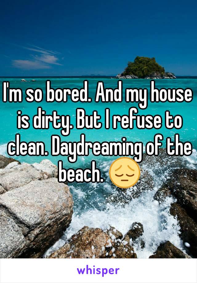 I'm so bored. And my house is dirty. But I refuse to clean. Daydreaming of the beach. 😔