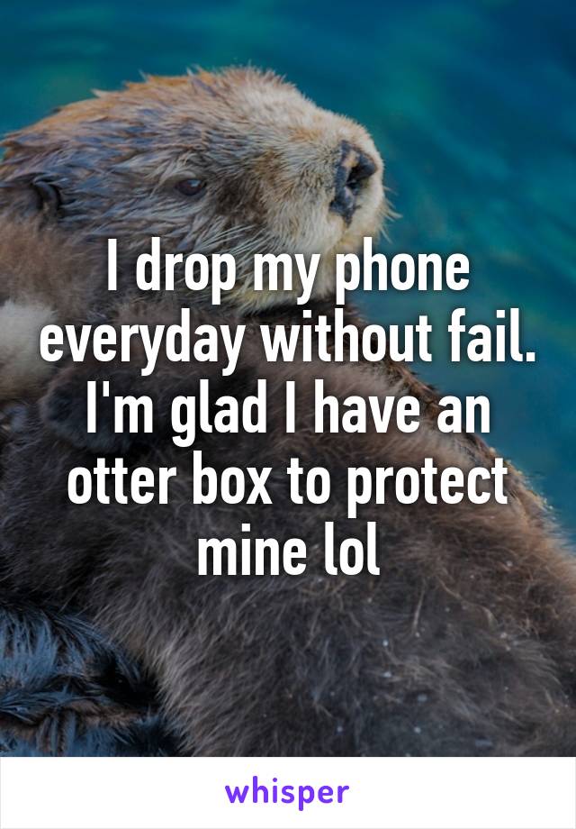 I drop my phone everyday without fail. I'm glad I have an otter box to protect mine lol