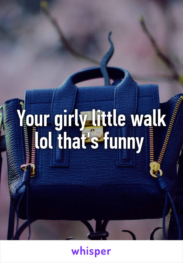Your girly little walk lol that's funny 