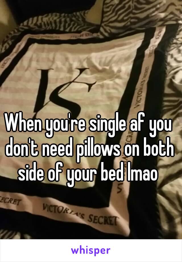 When you're single af you don't need pillows on both side of your bed lmao 
