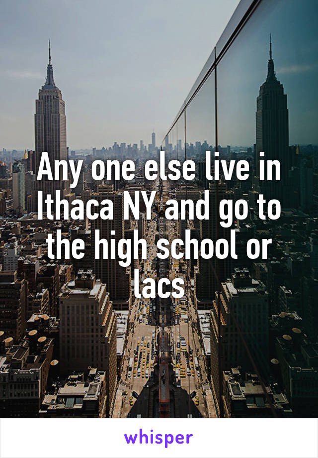 Any one else live in Ithaca NY and go to the high school or lacs