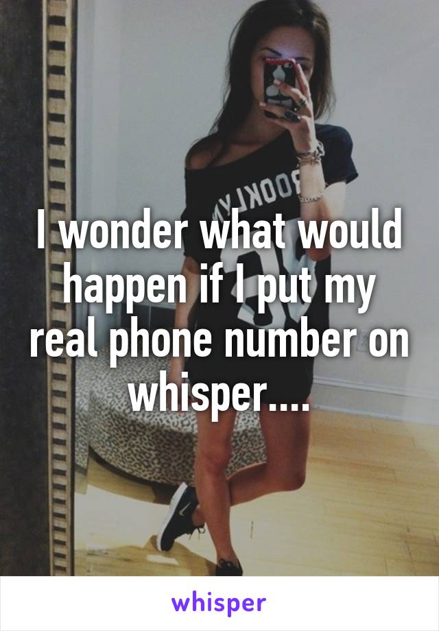 I wonder what would happen if I put my real phone number on whisper....