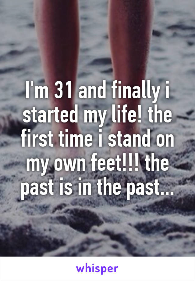I'm 31 and finally i started my life! the first time i stand on my own feet!!! the past is in the past...