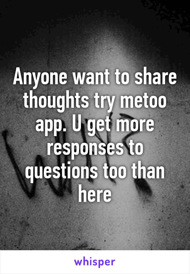 Anyone want to share thoughts try metoo app. U get more responses to questions too than here