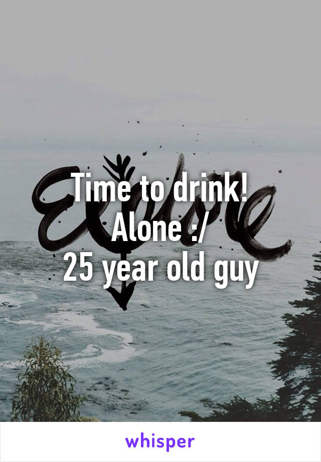 Time to drink!
Alone :/
25 year old guy