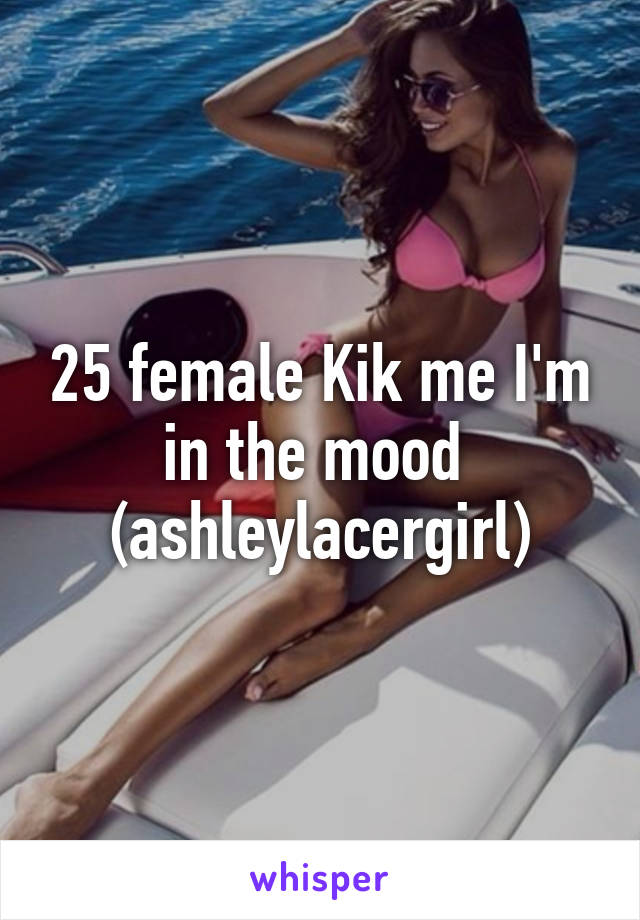 25 female Kik me I'm in the mood 
(ashleylacergirl)