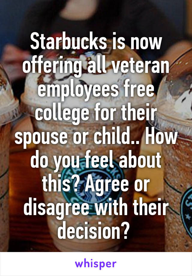 Starbucks is now offering all veteran employees free college for their spouse or child.. How do you feel about this? Agree or disagree with their decision? 