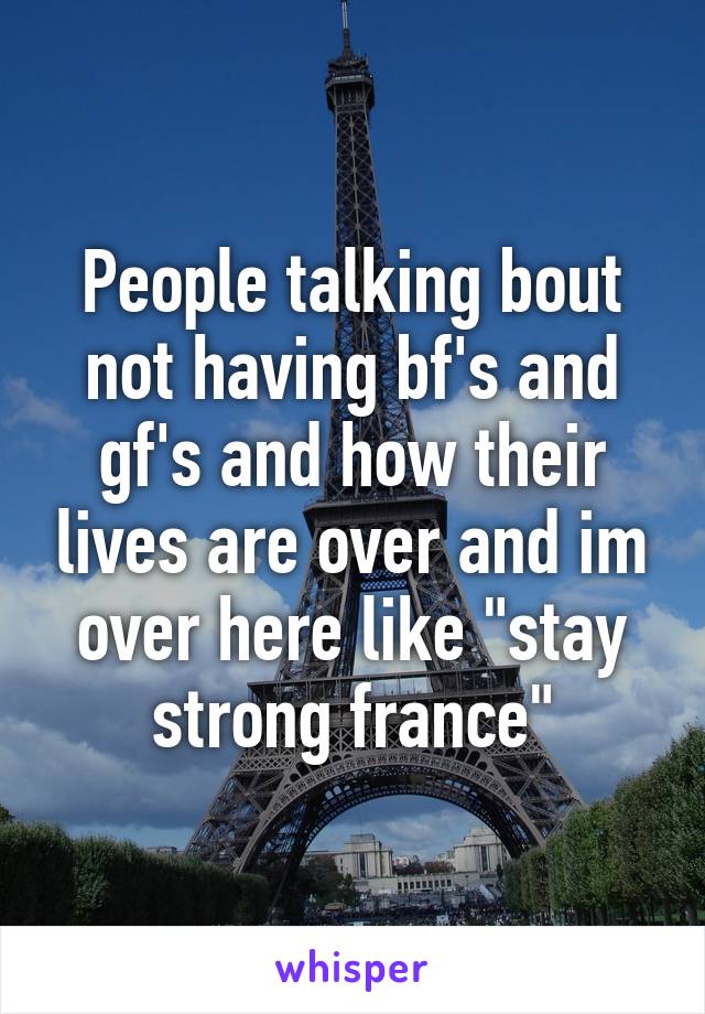 People talking bout not having bf's and gf's and how their lives are over and im over here like "stay strong france"