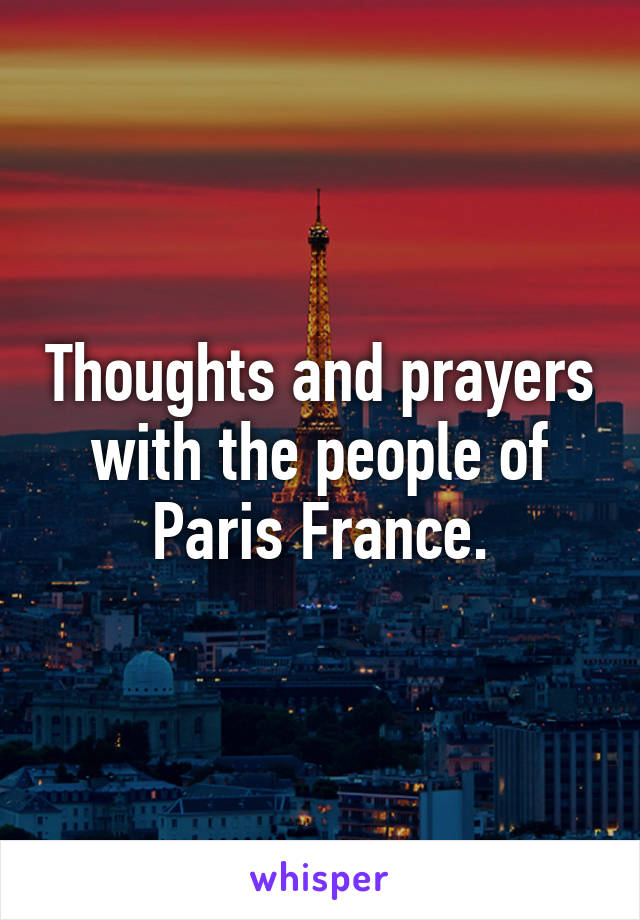 Thoughts and prayers with the people of Paris France.