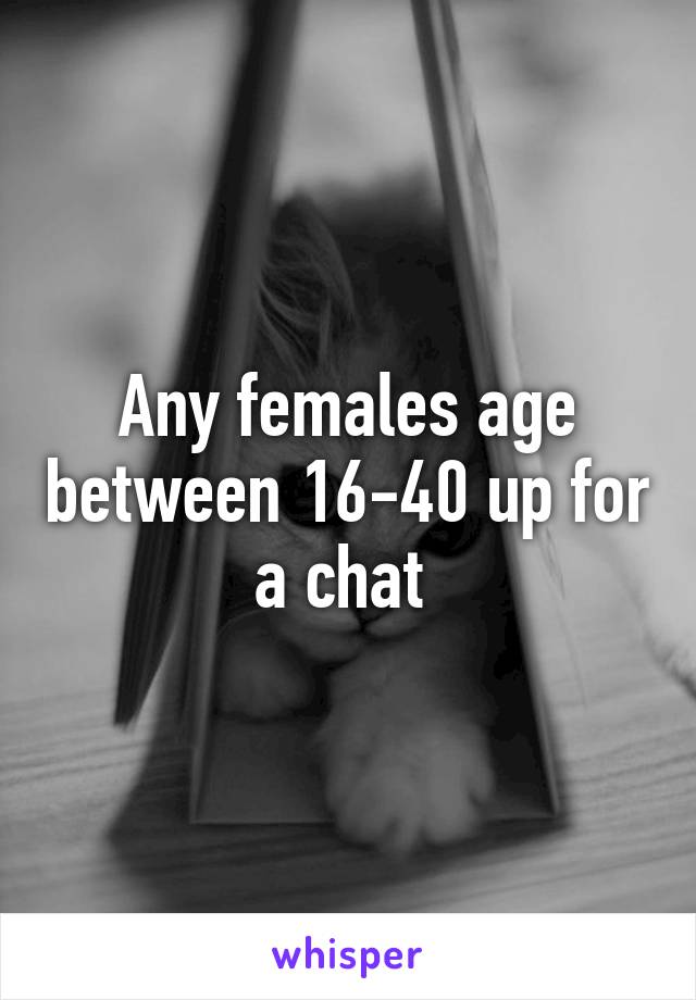 Any females age between 16-40 up for a chat 