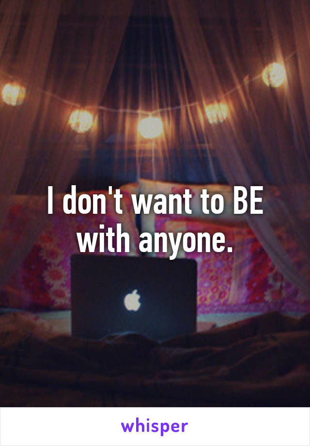 I don't want to BE with anyone.