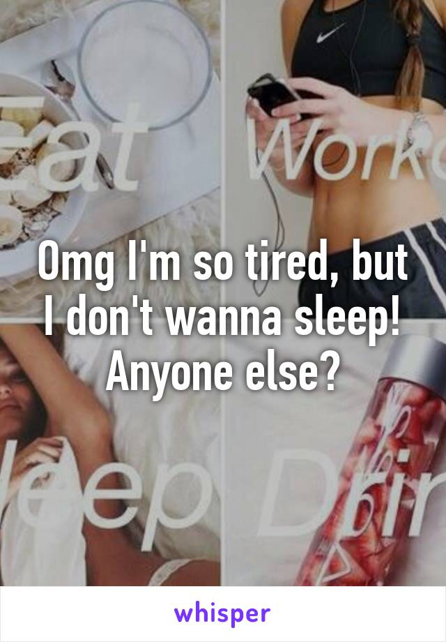 Omg I'm so tired, but I don't wanna sleep! Anyone else?