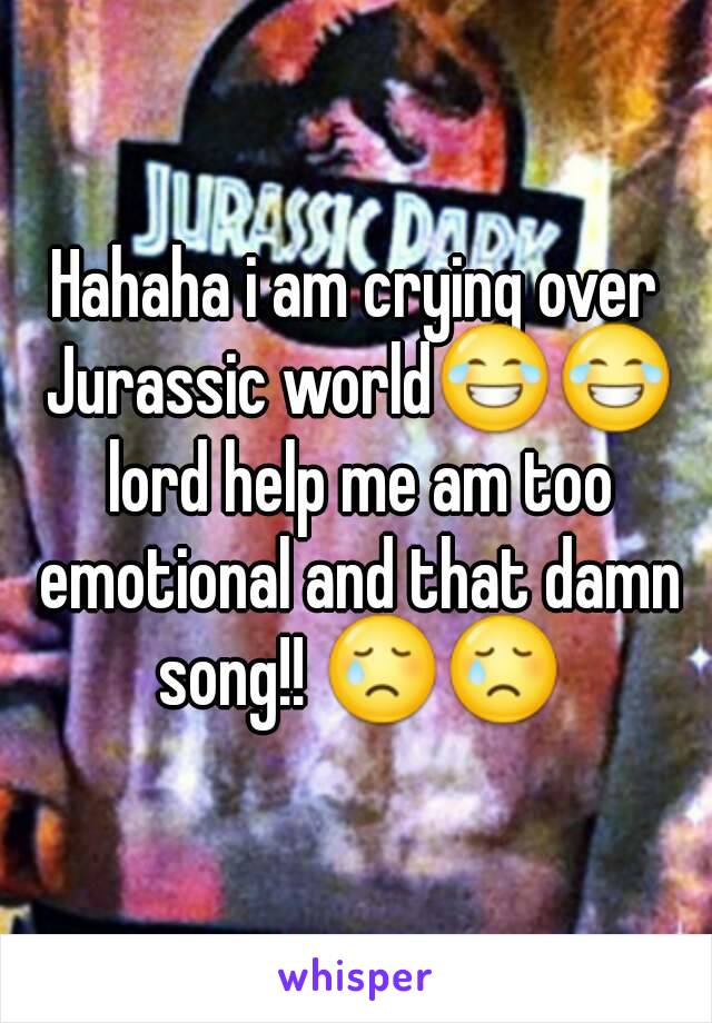 Hahaha i am crying over Jurassic world😂😂 lord help me am too emotional and that damn song!! 😢😢