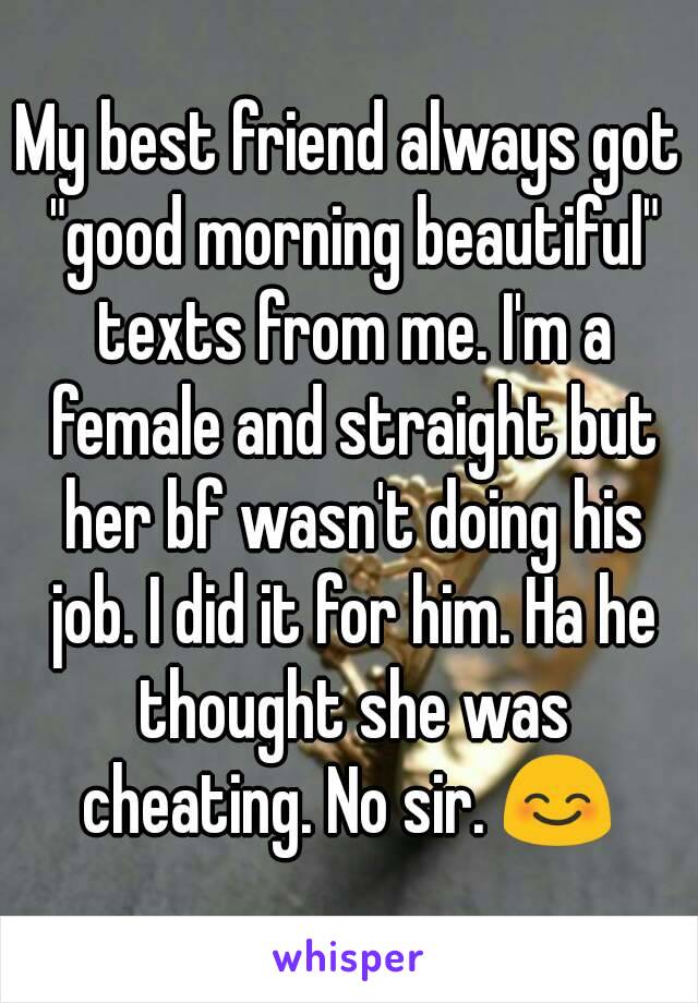 My best friend always got "good morning beautiful" texts from me. I'm a female and straight but her bf wasn't doing his job. I did it for him. Ha he thought she was cheating. No sir. 😊 