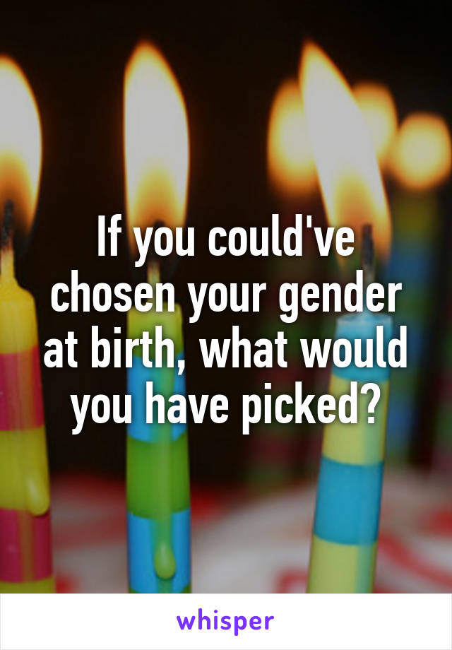 If you could've chosen your gender at birth, what would you have picked?