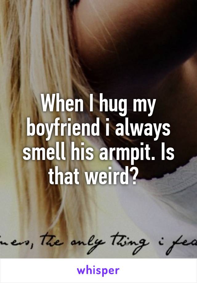 When I hug my boyfriend i always smell his armpit. Is that weird?  