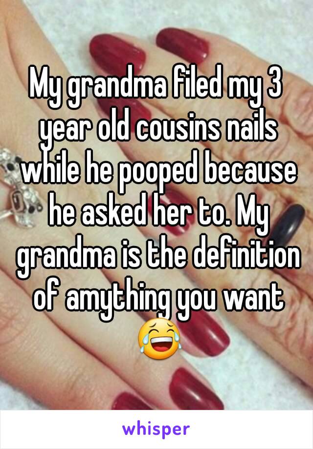 My grandma filed my 3 year old cousins nails while he pooped because he asked her to. My grandma is the definition of amything you want 😂