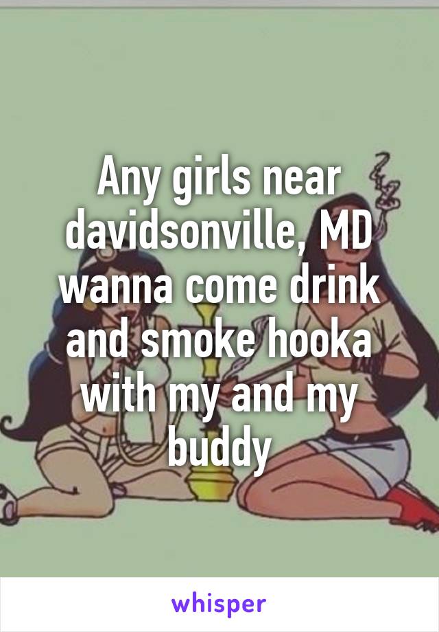 Any girls near davidsonville, MD wanna come drink and smoke hooka with my and my buddy