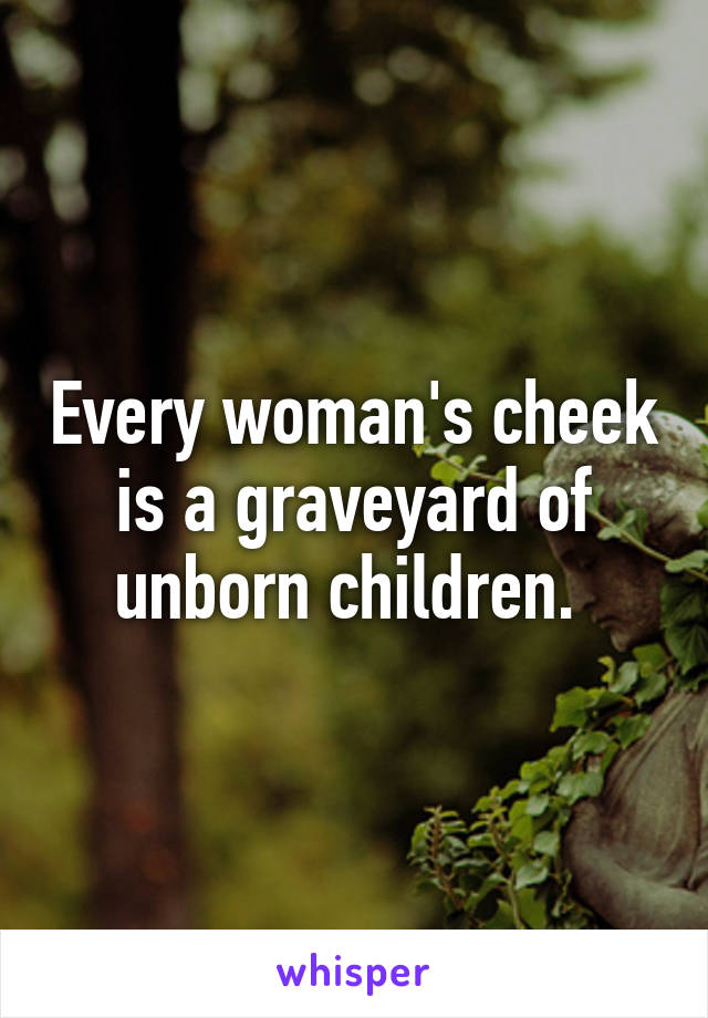 Every woman's cheek is a graveyard of unborn children. 