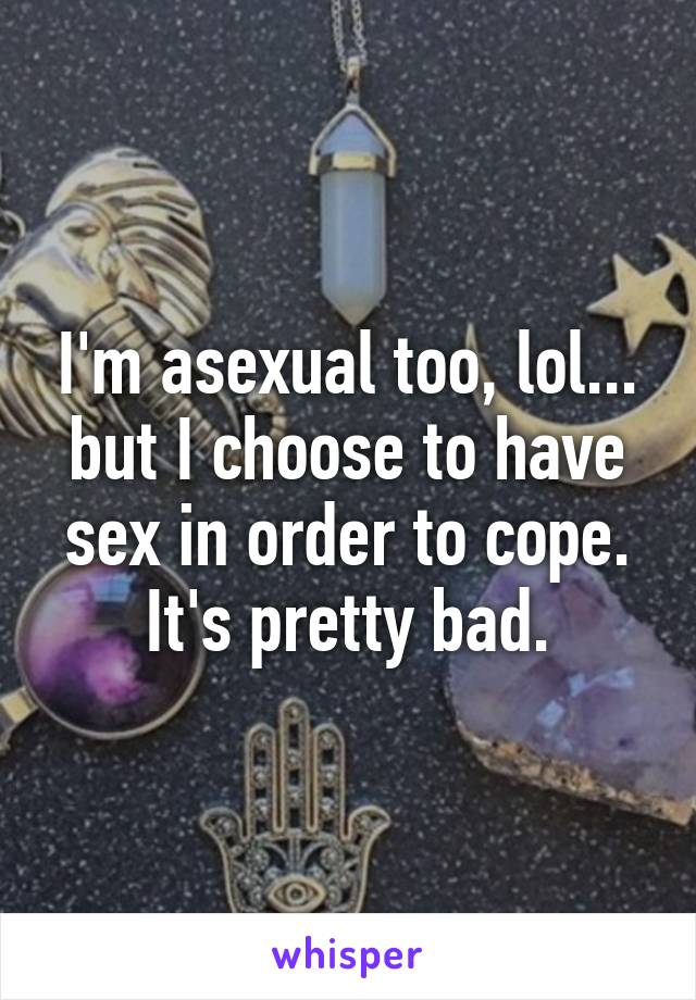I'm asexual too, lol... but I choose to have sex in order to cope. It's pretty bad.