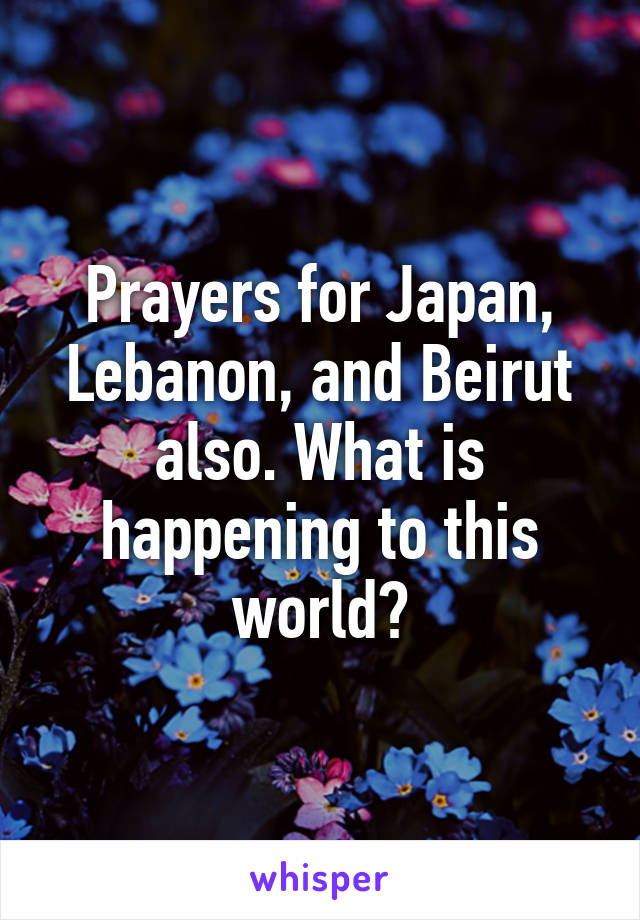 Prayers for Japan, Lebanon, and Beirut also. What is happening to this world?