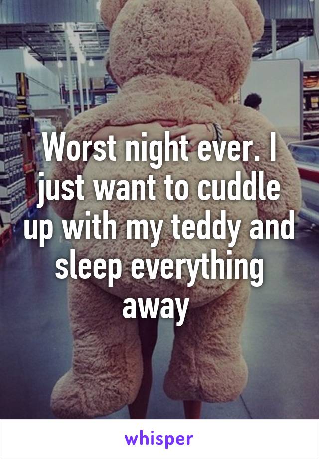 Worst night ever. I just want to cuddle up with my teddy and sleep everything away 