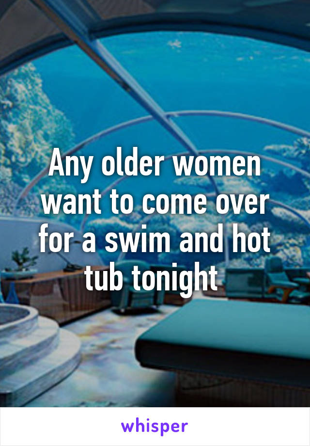 Any older women want to come over for a swim and hot tub tonight 