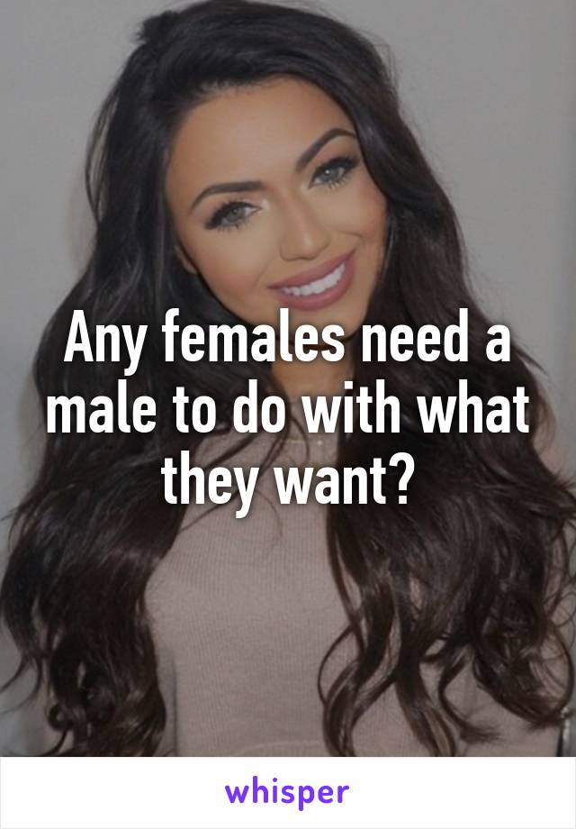 Any females need a male to do with what they want?