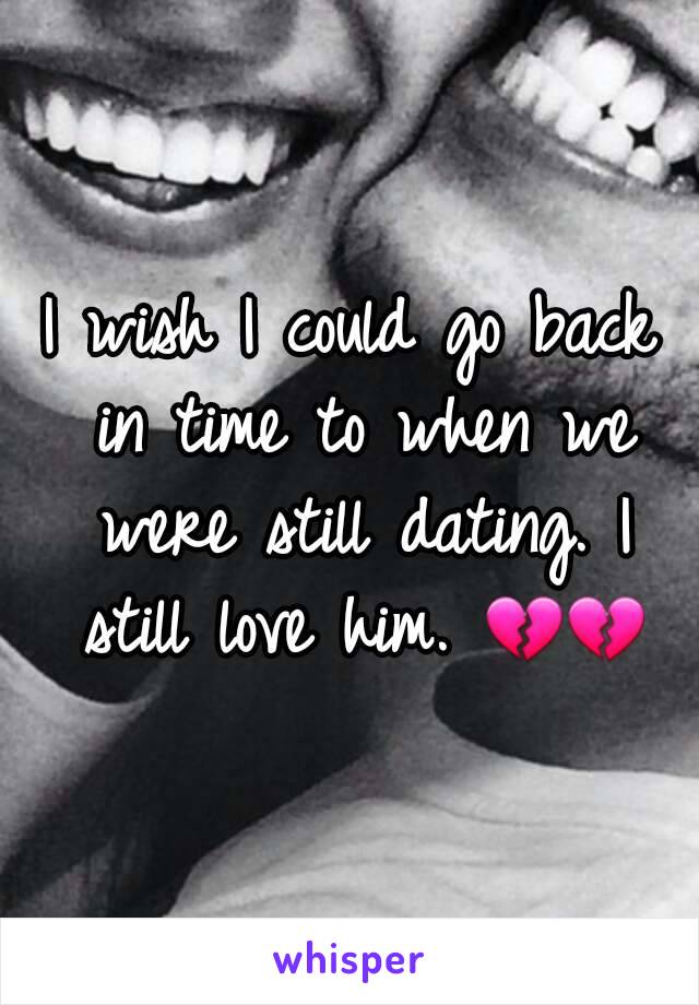 I wish I could go back in time to when we were still dating. I still love him. 💔💔