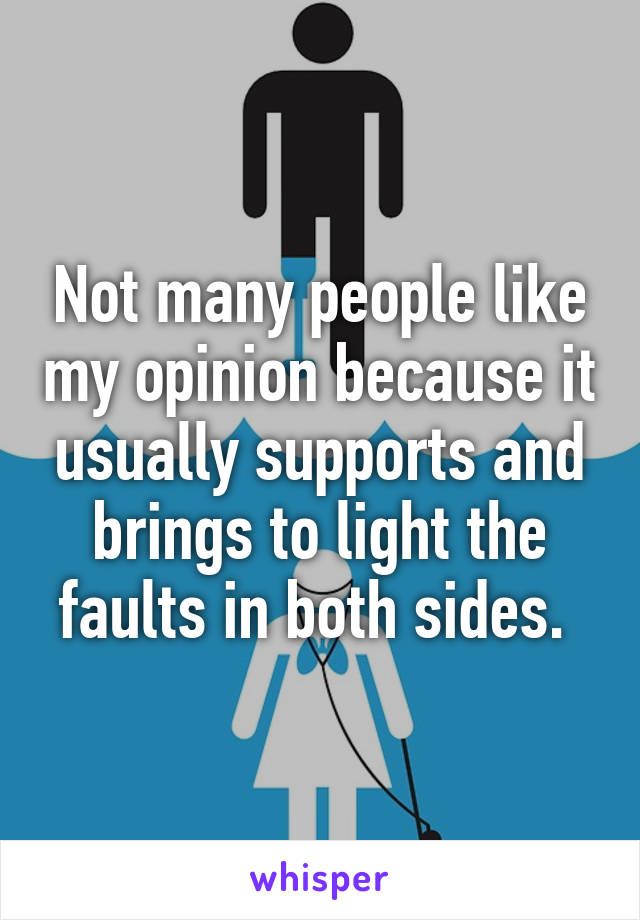 Not many people like my opinion because it usually supports and brings to light the faults in both sides. 