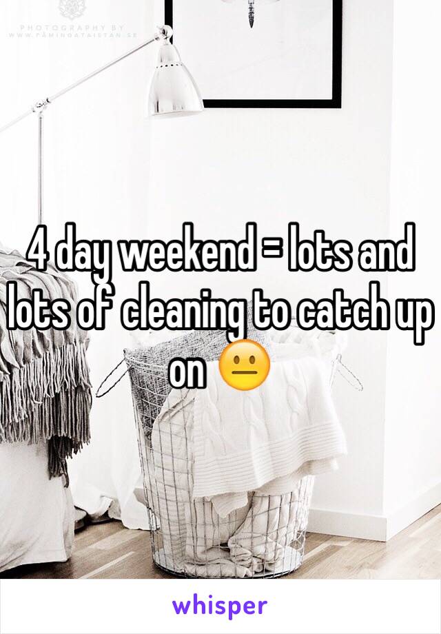 4 day weekend = lots and lots of cleaning to catch up on 😐