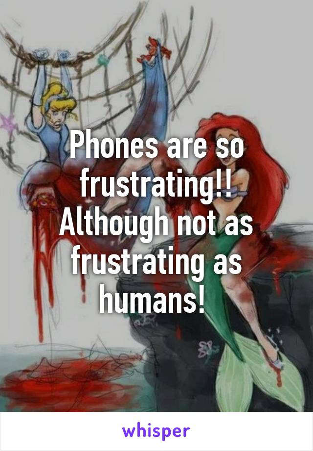 Phones are so frustrating!!
Although not as frustrating as humans! 