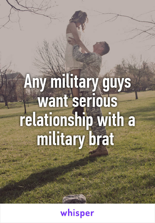 Any military guys want serious relationship with a military brat 