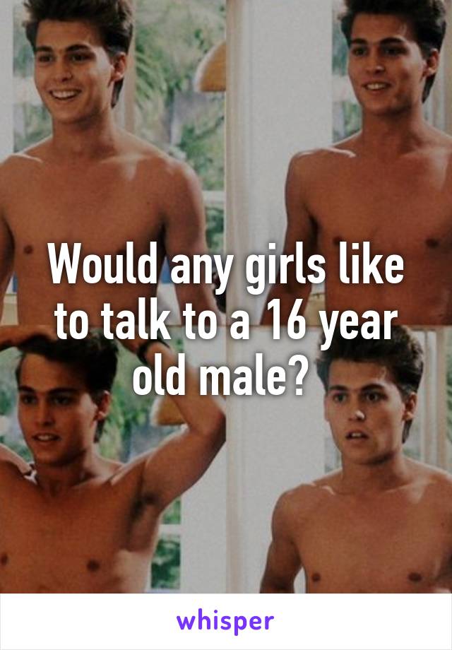 Would any girls like to talk to a 16 year old male? 