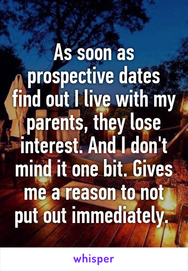 As soon as prospective dates find out I live with my parents, they lose interest. And I don't mind it one bit. Gives me a reason to not put out immediately. 