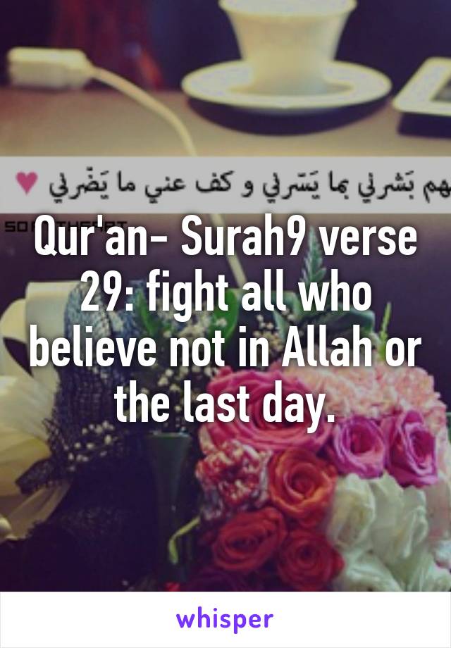 Qur'an- Surah9 verse 29: fight all who believe not in Allah or the last day.