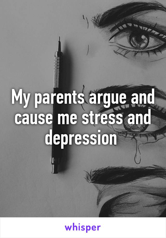 My parents argue and cause me stress and depression 