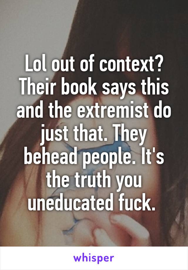 Lol out of context? Their book says this and the extremist do just that. They behead people. It's the truth you uneducated fuck. 