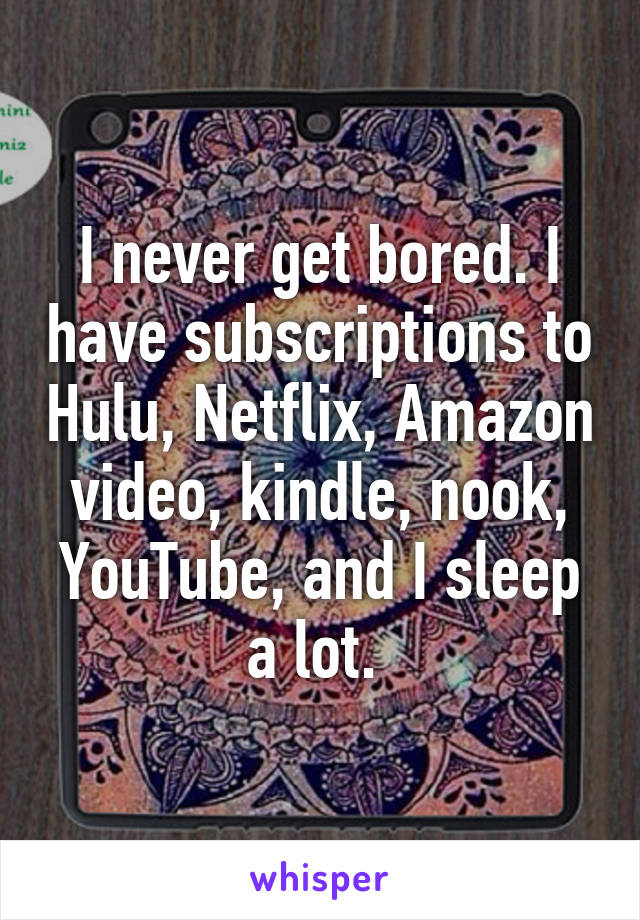 I never get bored. I have subscriptions to Hulu, Netflix, Amazon video, kindle, nook, YouTube, and I sleep a lot. 