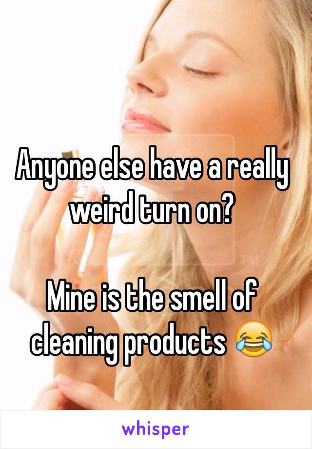 Anyone else have a really weird turn on? 

Mine is the smell of cleaning products 😂