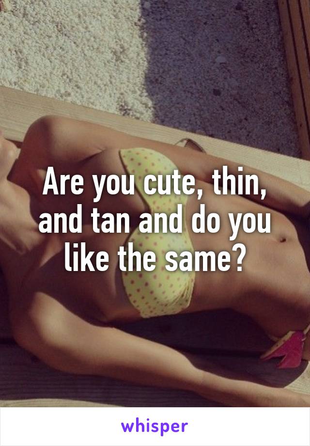 Are you cute, thin, and tan and do you like the same?