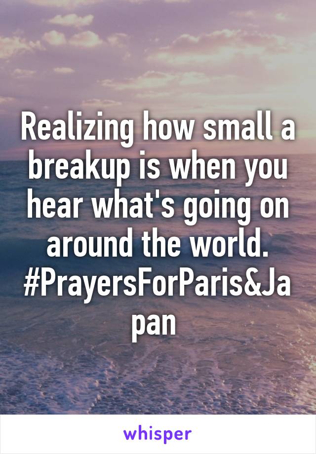 Realizing how small a breakup is when you hear what's going on around the world. #PrayersForParis&Japan 