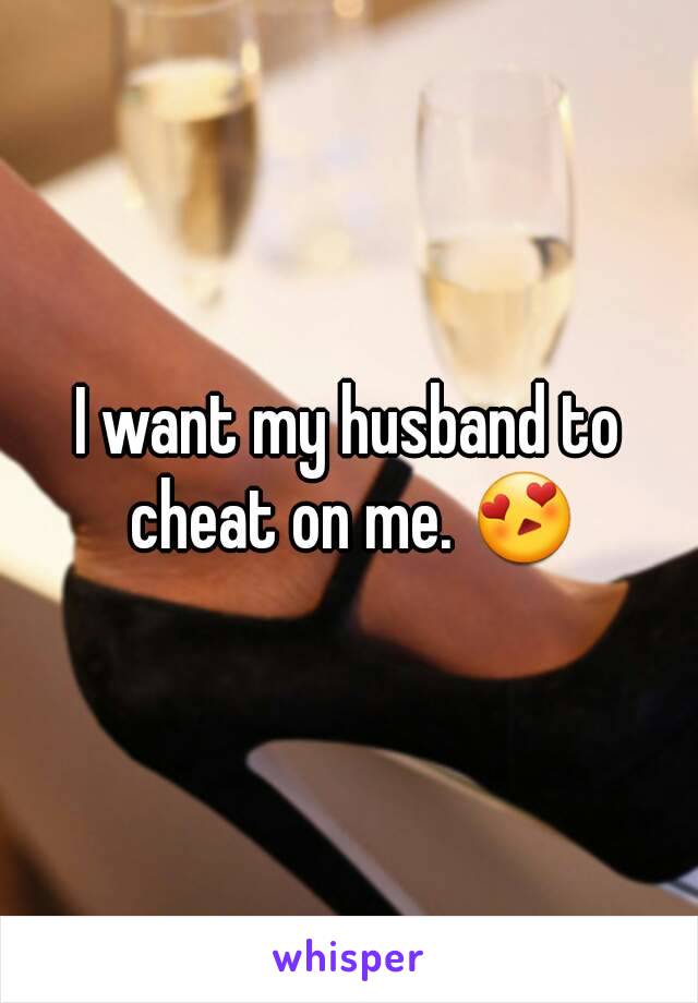 I want my husband to cheat on me. 😍