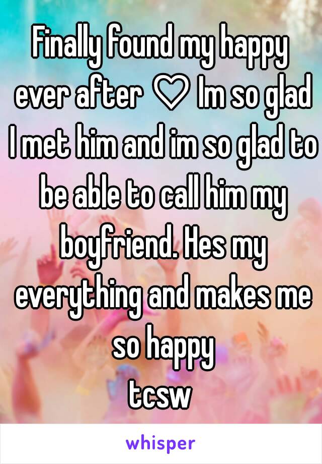 Finally found my happy ever after ♡ Im so glad I met him and im so glad to be able to call him my boyfriend. Hes my everything and makes me so happy
tcsw