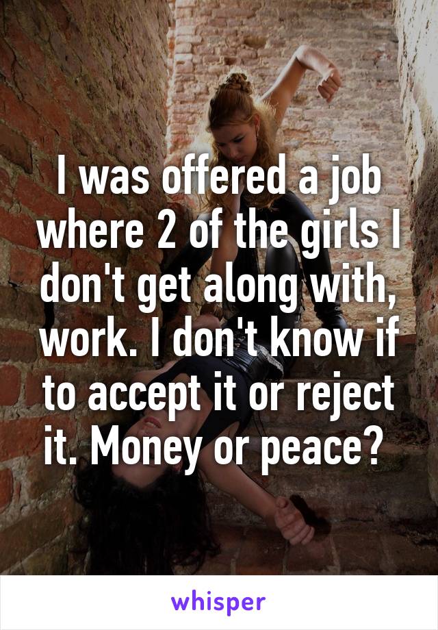 I was offered a job where 2 of the girls I don't get along with, work. I don't know if to accept it or reject it. Money or peace? 