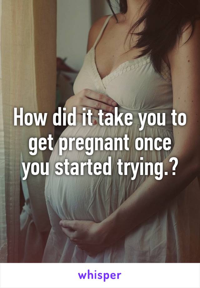 How did it take you to get pregnant once you started trying.?