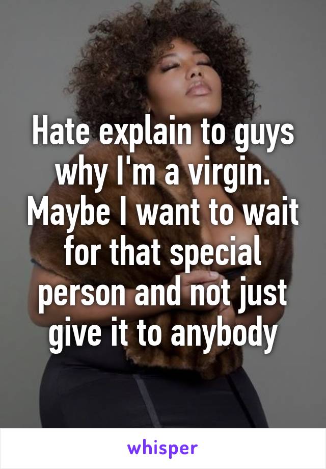 Hate explain to guys why I'm a virgin. Maybe I want to wait for that special person and not just give it to anybody