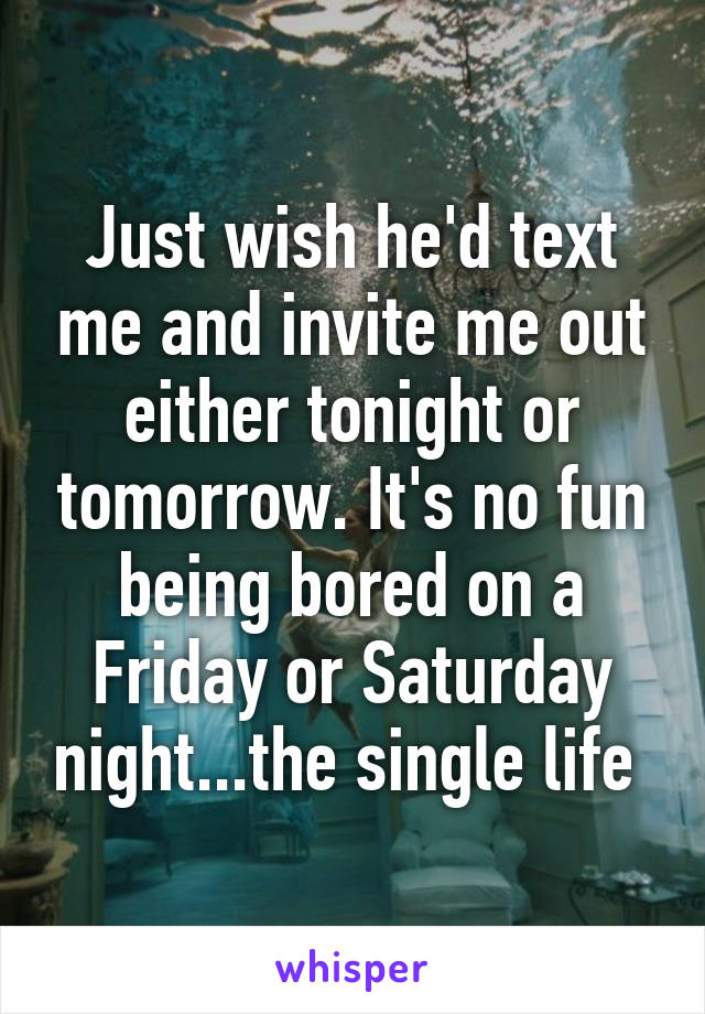 Just wish he'd text me and invite me out either tonight or tomorrow. It's no fun being bored on a Friday or Saturday night...the single life 